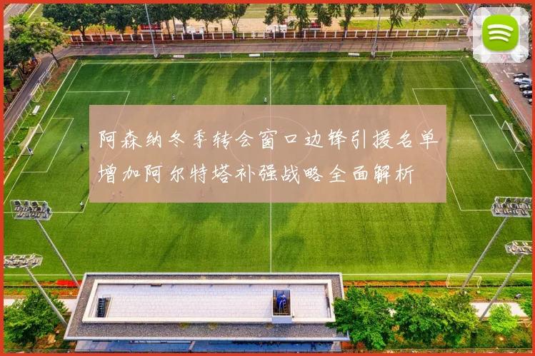 阿森纳冬季转会窗口边锋引援名单增加阿尔特塔补强战略全面解析